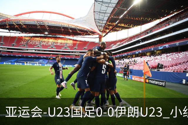 亚运会-U23国足0-0伊朗U23 小组第2末轮将战阿联酋 吴曦远射中框